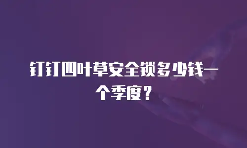 钉钉四叶草安全锁多少钱一个季度？
