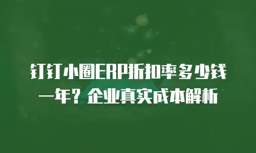 钉钉小圈ERP折扣率多少钱一年？企业真实成本解析