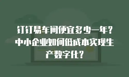 钉钉易车间便宜多少一年？中小企业如何低成本实现生产数字化？