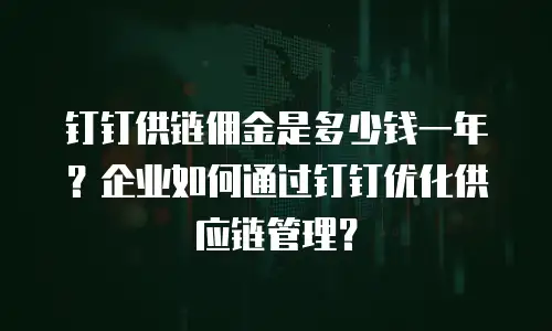 钉钉供链佣金是多少钱一年？企业如何通过钉钉优化供应链管理？