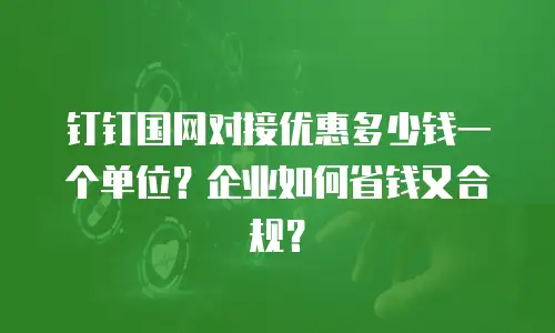 钉钉国网对接优惠多少钱一个单位？企业如何省钱又合规？