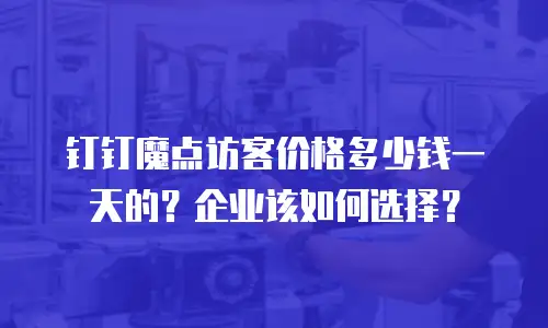 钉钉魔点访客价格多少钱一天的？企业该如何选择？