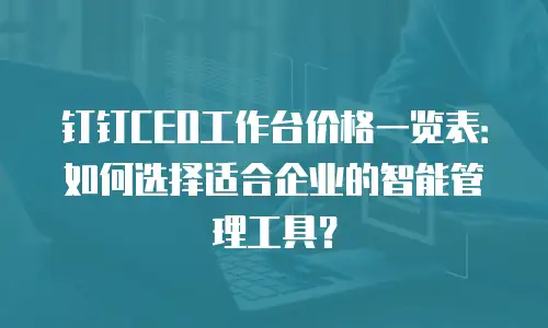 钉钉CEO工作台价格一览表：如何选择适合企业的智能管理工具？