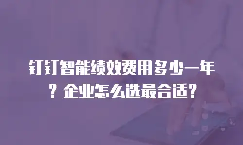 钉钉智能绩效费用多少一年？企业怎么选最合适？