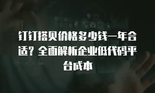 钉钉搭贝价格多少钱一年合适？全面解析企业低代码平台成本