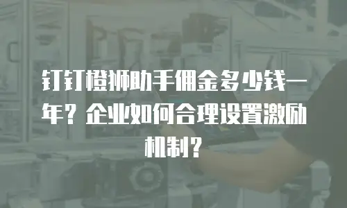 钉钉橙狮助手佣金多少钱一年？企业如何合理设置激励机制？