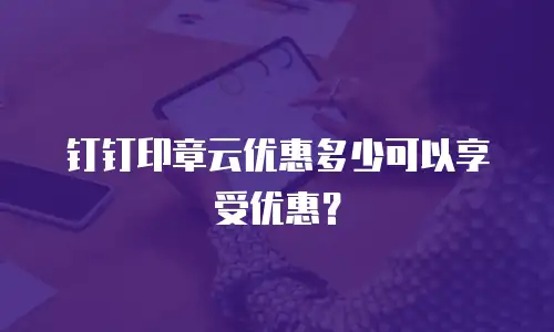 钉钉印章云优惠多少可以享受优惠？
