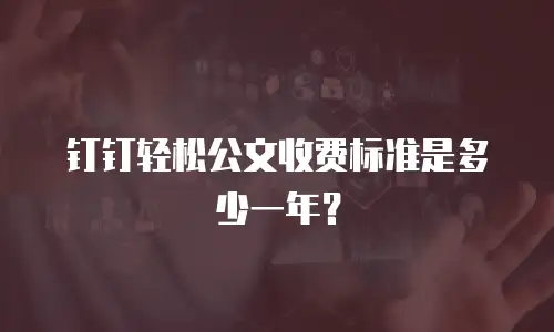 钉钉轻松公文收费标准是多少一年？