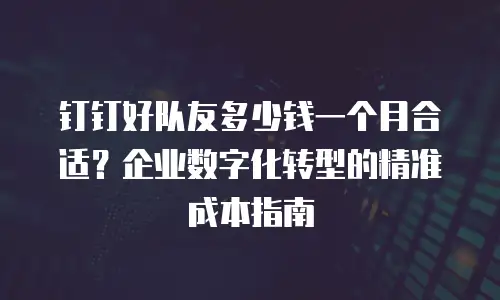 钉钉好队友多少钱一个月合适？企业数字化转型的精准成本指南
