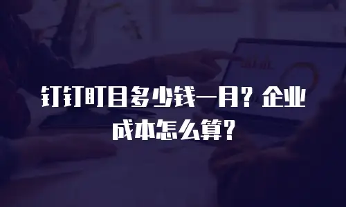 钉钉盯目多少钱一月？企业成本怎么算？
