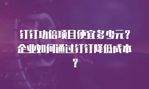 钉钉功倍项目便宜多少元？企业如何通过钉钉降低成本？