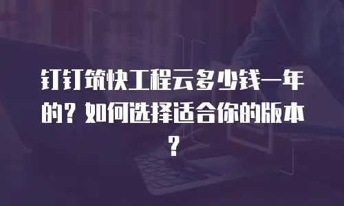 钉钉筑快工程云多少钱一年的？如何选择适合你的版本？