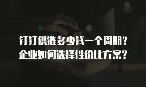 钉钉供链多少钱一个周期？企业如何选择性价比方案？