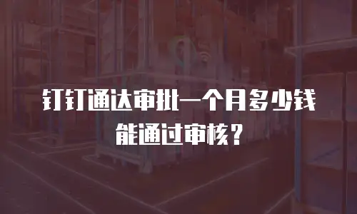 钉钉通达审批一个月多少钱能通过审核？