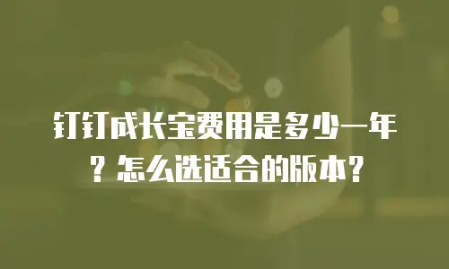 钉钉成长宝费用是多少一年？怎么选适合的版本？