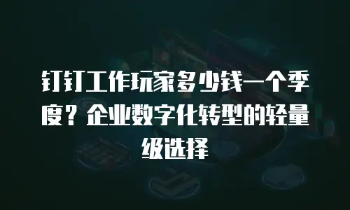钉钉工作玩家多少钱一个季度？企业数字化转型的轻量级选择