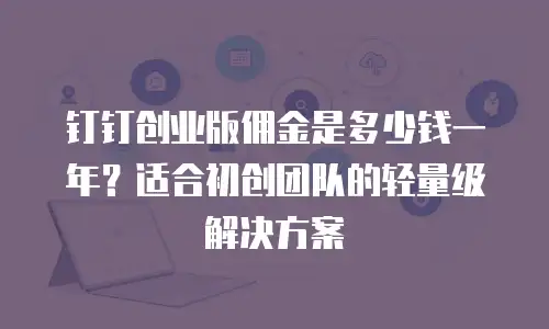 钉钉创业版佣金是多少钱一年？适合初创团队的轻量级解决方案