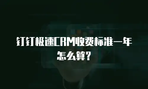 钉钉极速CRM收费标准一年怎么算？