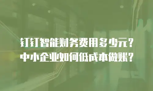 钉钉智能财务费用多少元？中小企业如何低成本做账？