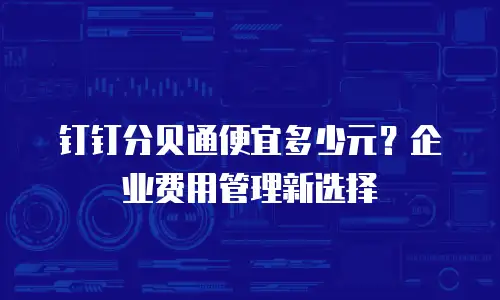 钉钉分贝通便宜多少元？企业费用管理新选择