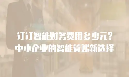 钉钉智能财务费用多少元？中小企业的智能管账新选择