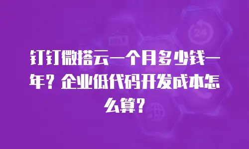 钉钉微搭云一个月多少钱一年？企业低代码开发成本怎么算？