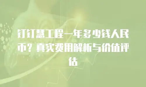 钉钉慧工程一年多少钱人民币？真实费用解析与价值评估
