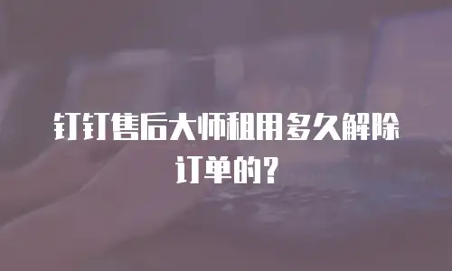 钉钉售后大师租用多久解除订单的？