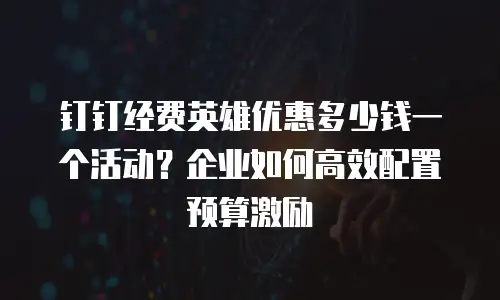 钉钉经费英雄优惠多少钱一个活动？企业如何高效配置预算激励