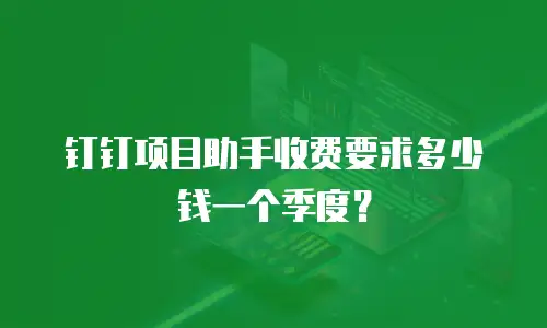 钉钉项目助手收费要求多少钱一个季度？