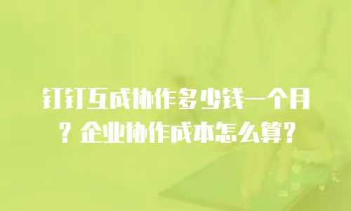 钉钉互成协作多少钱一个月？企业协作成本怎么算？