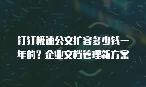 钉钉极速公文扩容多少钱一年的？企业文档管理新方案