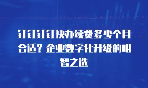 钉钉钉钉快办续费多少个月合适？企业数字化升级的明智之选