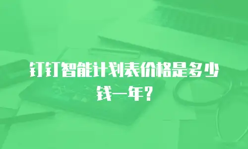 钉钉智能计划表价格是多少钱一年？