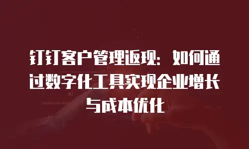 钉钉客户管理返现：如何通过数字化工具实现企业增长与成本优化
