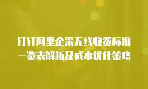 钉钉阿里企采无线收费标准一览表解析及成本优化策略
