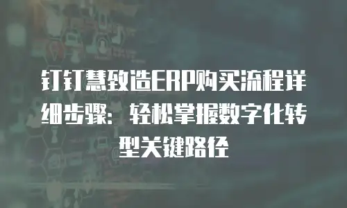 钉钉慧致造ERP购买流程详细步骤：轻松掌握数字化转型关键路径