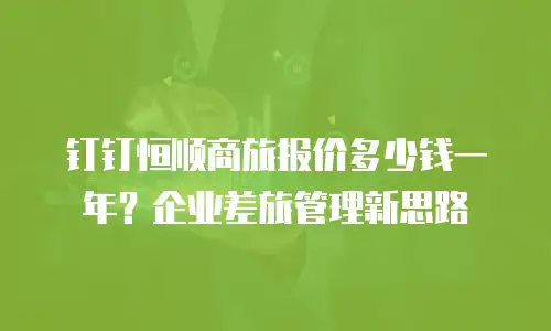 钉钉恒顺商旅报价多少钱一年？企业差旅管理新思路