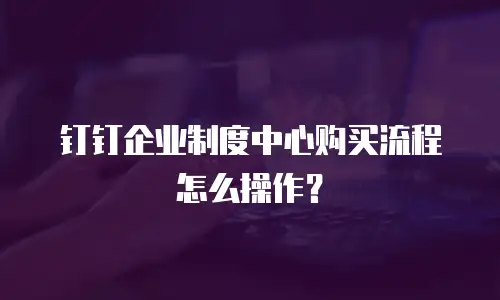 钉钉企业制度中心购买流程怎么操作？