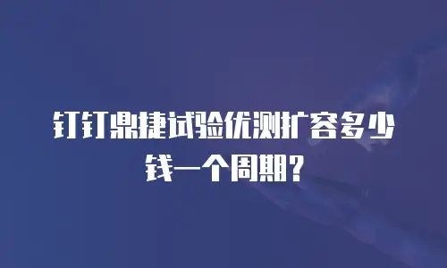 钉钉鼎捷试验优测扩容多少钱一个周期？