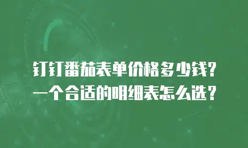 钉钉番茄表单价格多少钱？一个合适的明细表怎么选？
