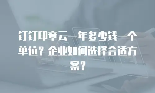 钉钉印章云一年多少钱一个单位？企业如何选择合适方案？