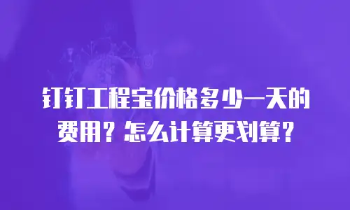 钉钉工程宝价格多少一天的费用？怎么计算更划算？
