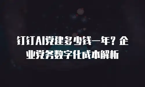 钉钉AI党建多少钱一年？企业党务数字化成本解析