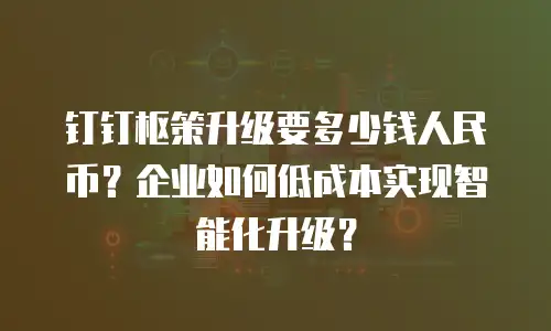 钉钉枢策升级要多少钱人民币？企业如何低成本实现智能化升级？