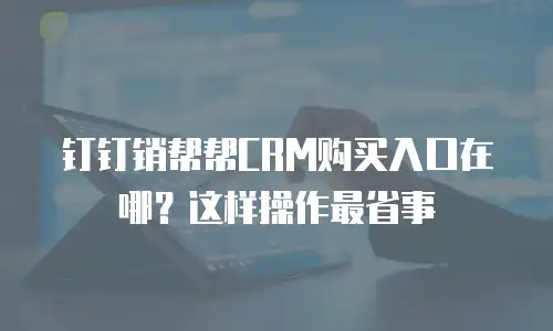 钉钉销帮帮CRM购买入口在哪？这样操作最省事