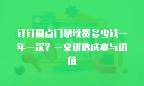 钉钉魔点门禁续费多少钱一年一次？一文讲透成本与价值