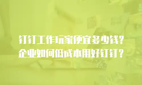 钉钉工作玩家便宜多少钱？企业如何低成本用好钉钉？