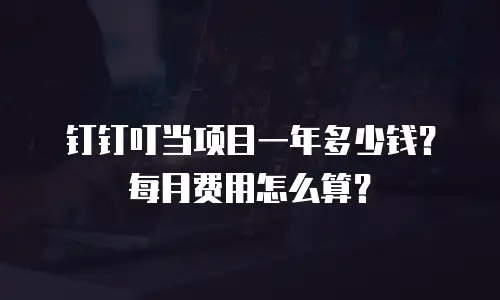 钉钉叮当项目一年多少钱？每月费用怎么算？