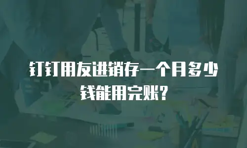 钉钉用友进销存一个月多少钱能用完账？